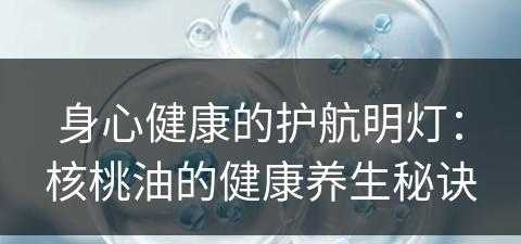 身心健康的护航明灯：核桃油的健康养生秘诀